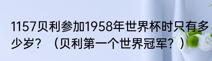 1157贝利参加1958年世界杯时只有多少岁？（贝利第一个世界冠军？）