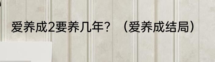 爱养成2要养几年？（爱养成结局）