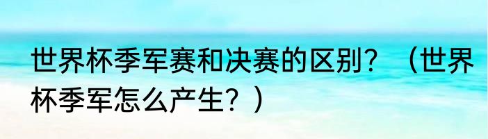世界杯季军赛和决赛的区别？（世界杯季军怎么产生？）