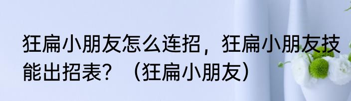 狂扁小朋友怎么连招，狂扁小朋友技能出招表？（狂扁小朋友）