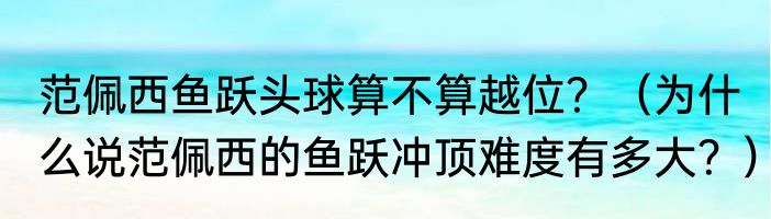 范佩西鱼跃头球算不算越位？（为什么说范佩西的鱼跃冲顶难度有多大？）