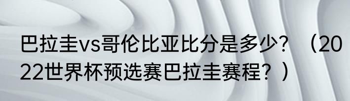 巴拉圭vs哥伦比亚比分是多少？（2022世界杯预选赛巴拉圭赛程？）