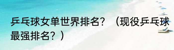 乒乓球女单世界排名？（现役乒乓球最强排名？）