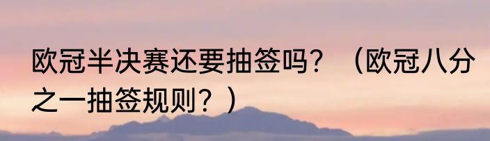 欧冠半决赛还要抽签吗？（欧冠八分之一抽签规则？）