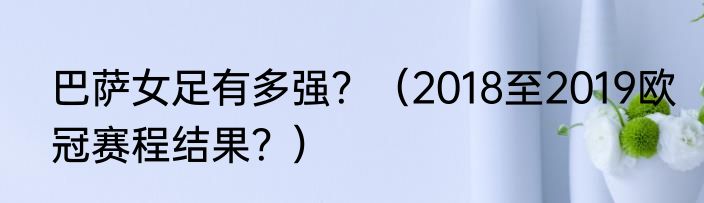 巴萨女足有多强？（2018至2019欧冠赛程结果？）