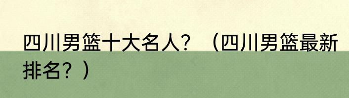 四川男篮十大名人？（四川男篮最新排名？）