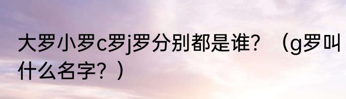 大罗小罗c罗j罗分别都是谁？（g罗叫什么名字？）