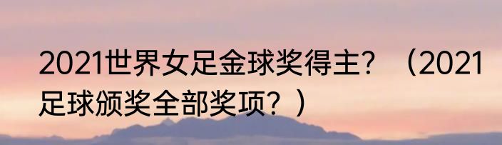 2021世界女足金球奖得主？（2021足球颁奖全部奖项？）