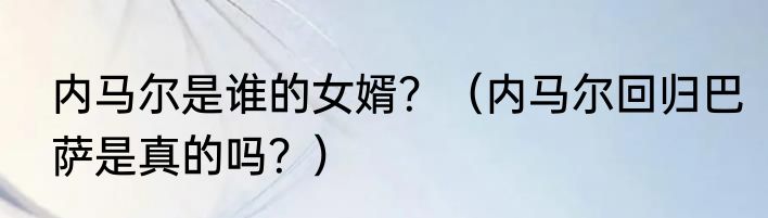 内马尔是谁的女婿？（内马尔回归巴萨是真的吗？）