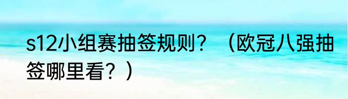s12小组赛抽签规则？（欧冠八强抽签哪里看？）