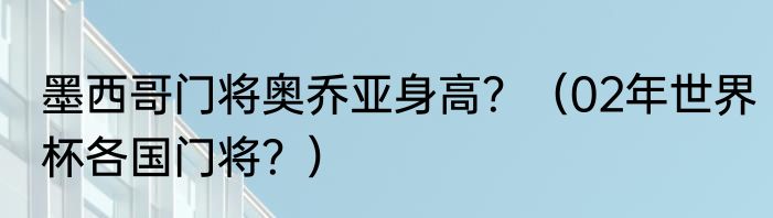 墨西哥门将奥乔亚身高？（02年世界杯各国门将？）