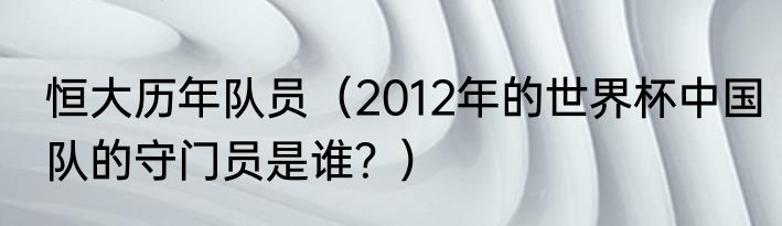 恒大历年队员（2012年的世界杯中国队的守门员是谁？）