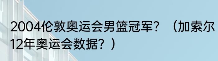 2004伦敦奥运会男篮冠军？（加索尔12年奥运会数据？）
