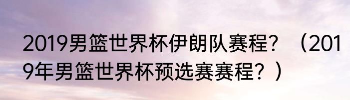 2019男篮世界杯伊朗队赛程？（2019年男篮世界杯预选赛赛程？）