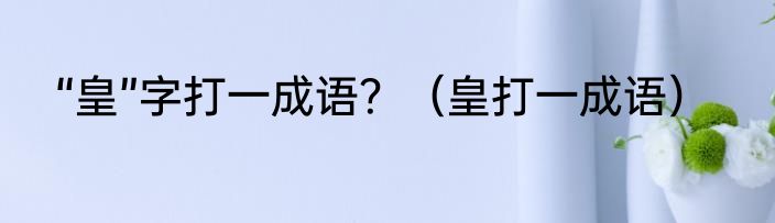 “皇”字打一成语？（皇打一成语）