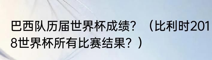 巴西队历届世界杯成绩？（比利时2018世界杯所有比赛结果？）