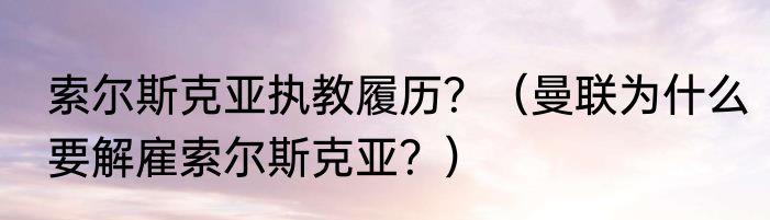索尔斯克亚执教履历？（曼联为什么要解雇索尔斯克亚？）