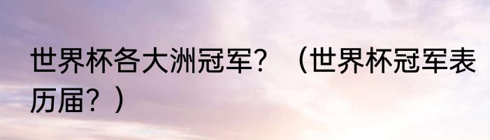 世界杯各大洲冠军？（世界杯冠军表历届？）