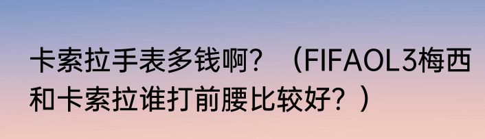 卡索拉手表多钱啊？（FIFAOL3梅西和卡索拉谁打前腰比较好？）