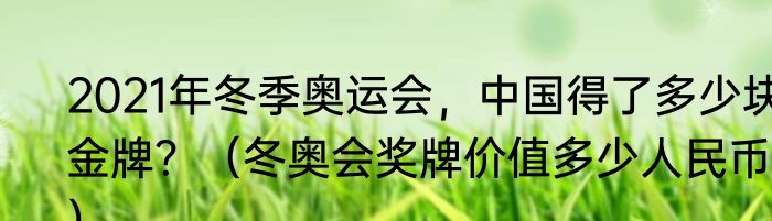 2021年冬季奥运会，中国得了多少块金牌？（冬奥会奖牌价值多少人民币？）