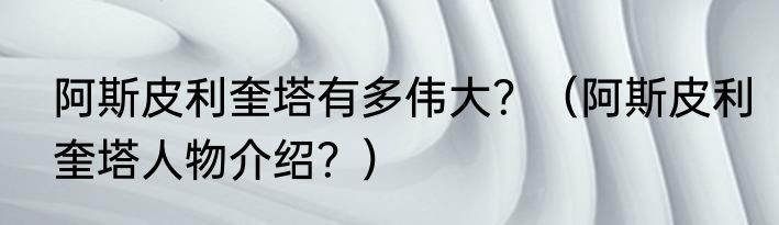 阿斯皮利奎塔有多伟大？（阿斯皮利奎塔人物介绍？）