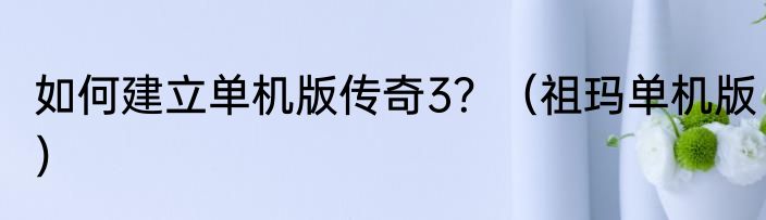 如何建立单机版传奇3？（祖玛单机版）