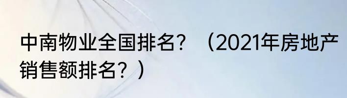 中南物业全国排名？（2021年房地产销售额排名？）