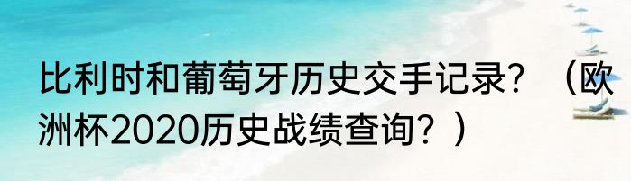 比利时和葡萄牙历史交手记录？（欧洲杯2020历史战绩查询？）