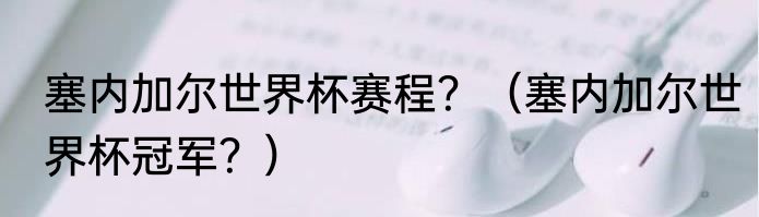 塞内加尔世界杯赛程？（塞内加尔世界杯冠军？）