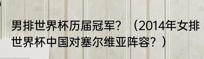 男排世界杯历届冠军？（2014年女排世界杯中国对塞尔维亚阵容？）