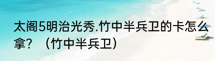 太阁5明治光秀.竹中半兵卫的卡怎么拿？（竹中半兵卫）