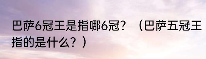 巴萨6冠王是指哪6冠？（巴萨五冠王指的是什么？）