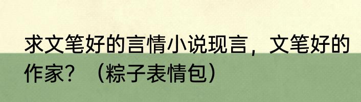 求文笔好的言情小说现言，文笔好的作家？（粽子表情包）
