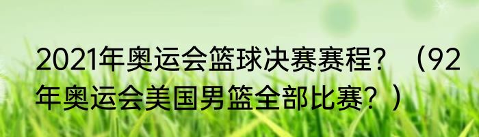 2021年奥运会篮球决赛赛程？（92年奥运会美国男篮全部比赛？）