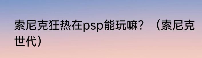 索尼克狂热在psp能玩嘛？（索尼克世代）
