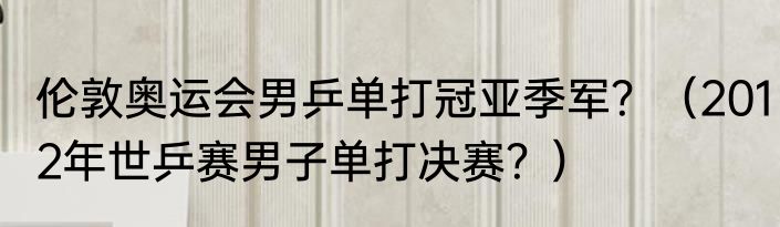 伦敦奥运会男乒单打冠亚季军？（2012年世乒赛男子单打决赛？）