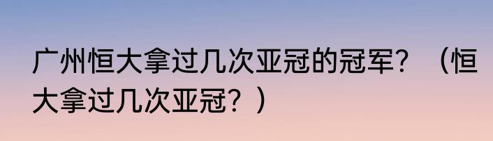 广州恒大拿过几次亚冠的冠军？（恒大拿过几次亚冠？）