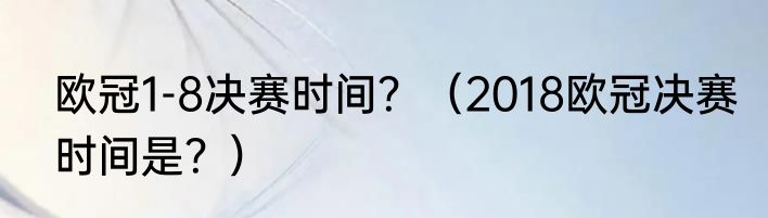 欧冠1-8决赛时间？（2018欧冠决赛时间是？）