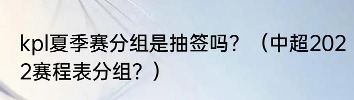 kpl夏季赛分组是抽签吗？（中超2022赛程表分组？）