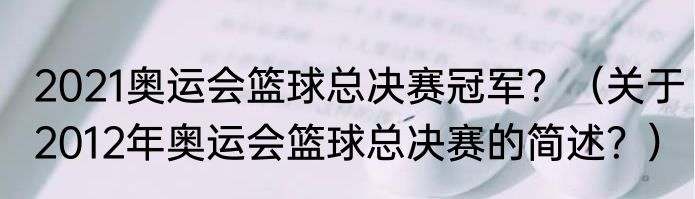 2021奥运会篮球总决赛冠军？（关于2012年奥运会篮球总决赛的简述？）