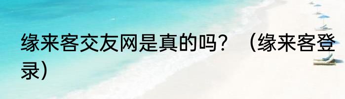 缘来客交友网是真的吗？（缘来客登录）
