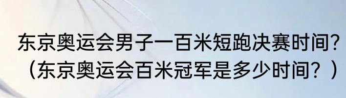 东京奥运会男子一百米短跑决赛时间？（东京奥运会百米冠军是多少时间？）
