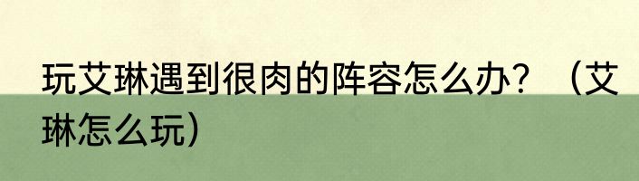 玩艾琳遇到很肉的阵容怎么办？（艾琳怎么玩）