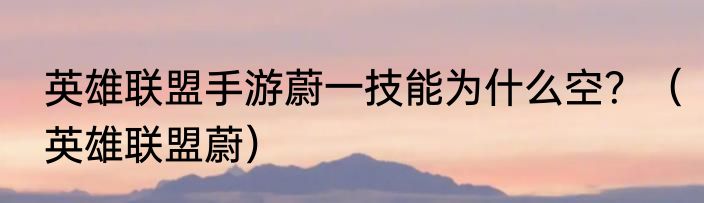 英雄联盟手游蔚一技能为什么空？（英雄联盟蔚）