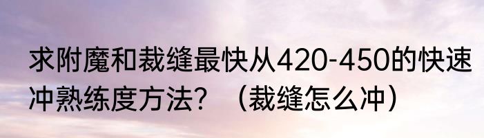 求附魔和裁缝最快从420-450的快速冲熟练度方法？（裁缝怎么冲）