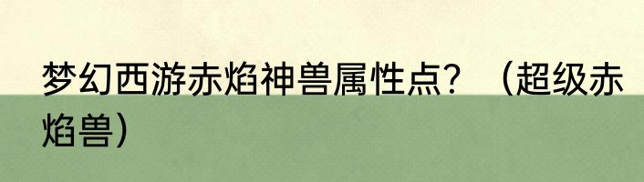 梦幻西游赤焰神兽属性点？（超级赤焰兽）