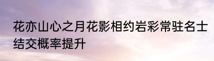 花亦山心之月花影相约岩彩常驻名士结交概率提升