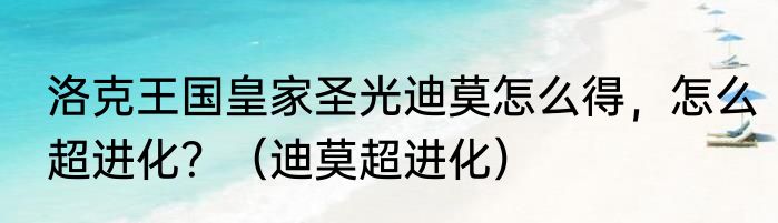 洛克王国皇家圣光迪莫怎么得，怎么超进化？（迪莫超进化）