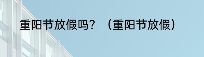 重阳节放假吗？（重阳节放假）