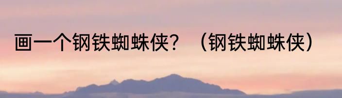 画一个钢铁蜘蛛侠？（钢铁蜘蛛侠）